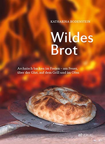 Wildes Brot: Archaisch backen im Freien - am Feuer, über der Glut, auf dem Grill und im Ofen von AT Verlag